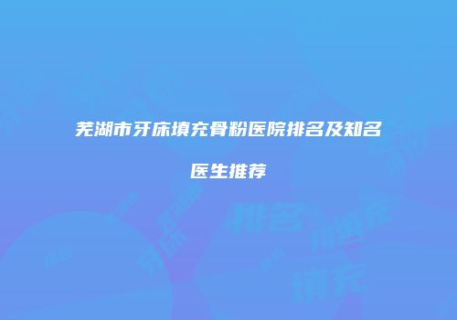 芜湖市牙床填充骨粉医院排名及知名医生推荐