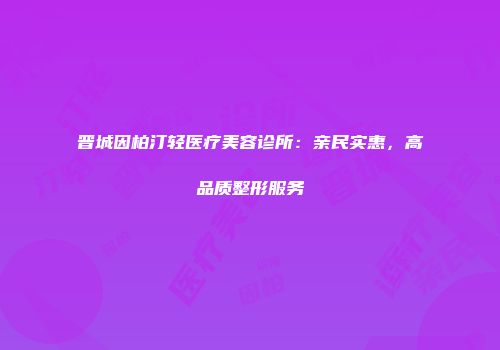 晋城因柏汀轻医疗美容诊所：亲民实惠，高品质整形服务