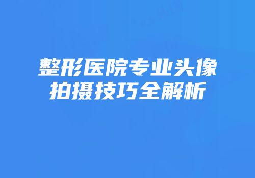 整形医院专业头像拍摄技巧全解析