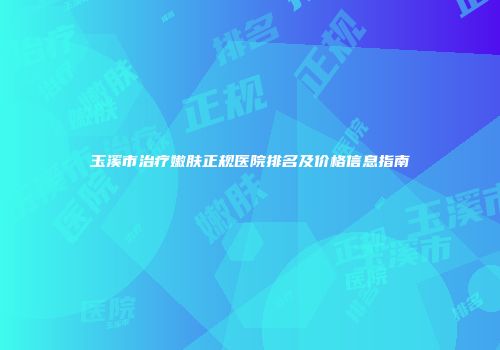 玉溪市治疗嫩肤正规医院排名及价格信息指南