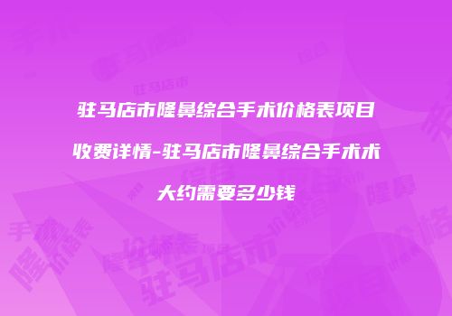驻马店市隆鼻综合手术价格表项目收费详情-驻马店市隆鼻综合手术术大约需要多少钱