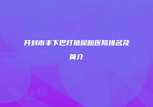 开封市丰下巴打玻尿酸医院排名及简介