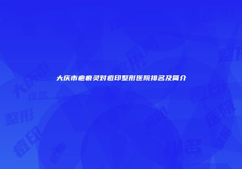大庆市疤痕灵对痘印整形医院排名及简介