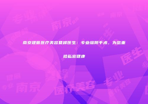 南京健丽医疗美容夏峰医生：专业缩阴手术，为您重拾私密健康