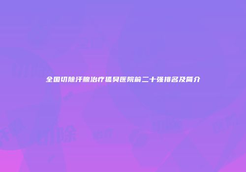 全国切除汗腺治疗狐臭医院前二十强排名及简介