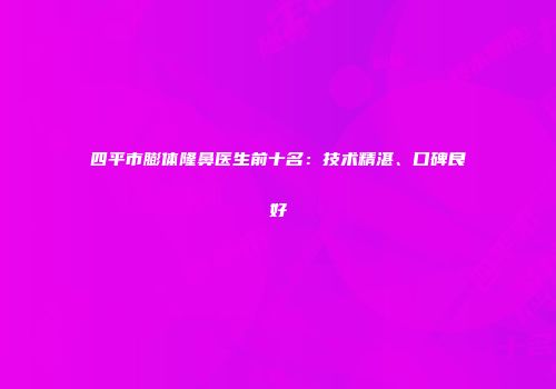 四平市膨体隆鼻医生前十名：技术精湛、口碑良好