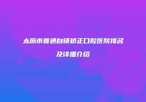 太原市普通自锁矫正口腔医院排名及详细介绍