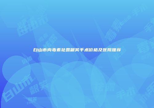 白山市肉毒素祛露龈笑手术价格及医院推荐