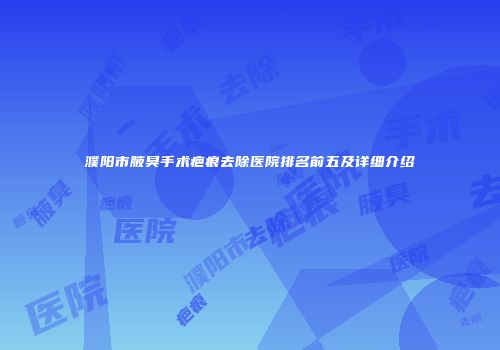 濮阳市腋臭手术疤痕去除医院排名前五及详细介绍
