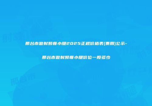 邢台市做射频瘦小腿2025正规价格表(费用)公示-邢台市做射频瘦小腿价位一般多少