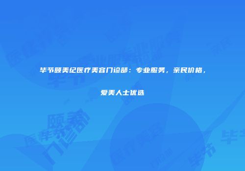 毕节颐美纪医疗美容门诊部：专业服务，亲民价格，爱美人士优选
