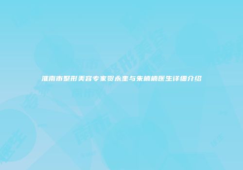 淮南市整形美容专家贺永奎与朱楠楠医生详细介绍