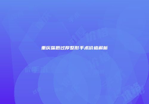 重庆嘴唇过厚整形手术价格解析