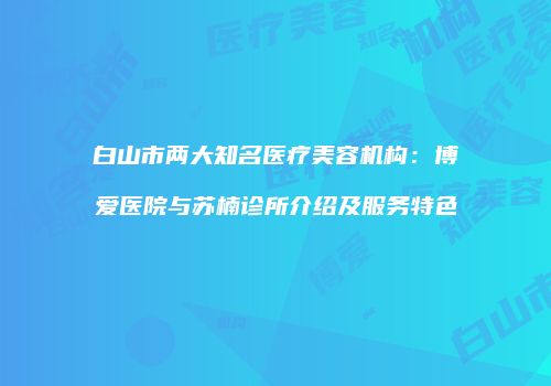 白山市两大知名医疗美容机构：博爱医院与苏楠诊所介绍及服务特色