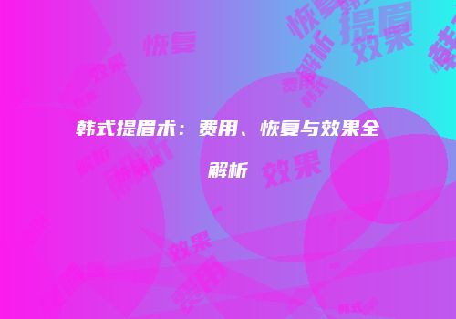 韩式提眉术：费用、恢复与效果全解析