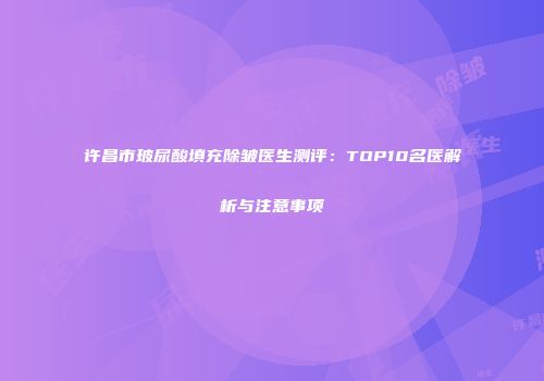 许昌市玻尿酸填充除皱医生测评：TOP10名医解析与注意事项
