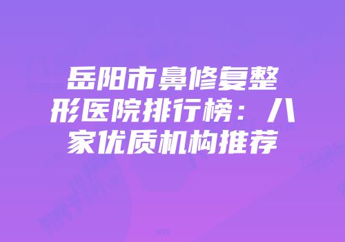 岳阳市鼻修复整形医院排行榜：八家优质机构推荐