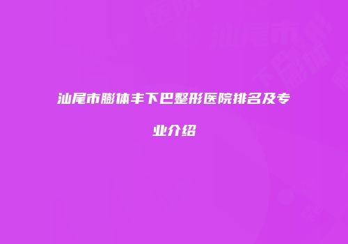汕尾市膨体丰下巴整形医院排名及专业介绍