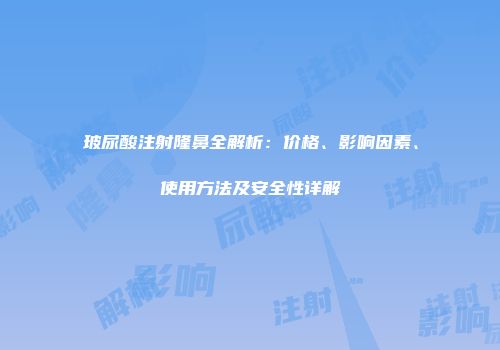 玻尿酸注射隆鼻全解析：价格、影响因素、使用方法及安全性详解
