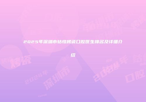 2025年深圳市钴恪烤瓷口腔医生排名及详细介绍