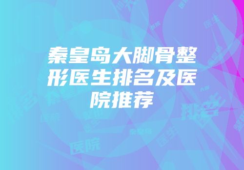 秦皇岛大脚骨整形医生排名及医院推荐