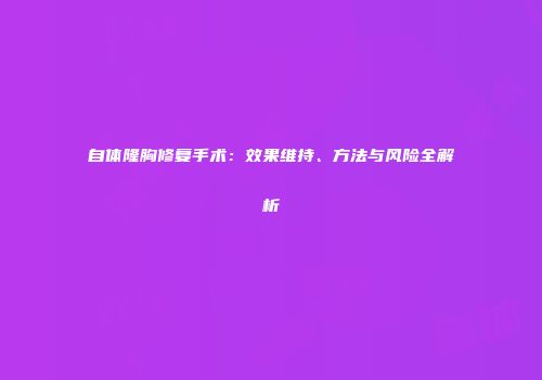 自体隆胸修复手术：效果维持、方法与风险全解析