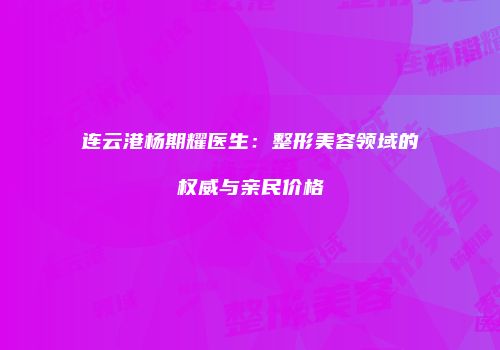 连云港杨期耀医生：整形美容领域的权威与亲民价格