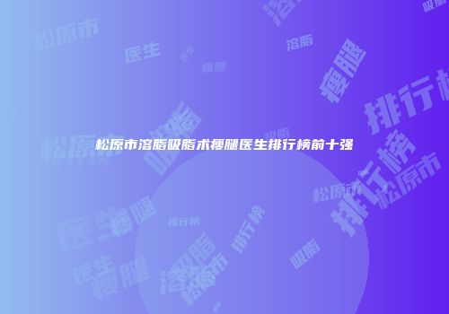 松原市溶脂吸脂术瘦腿医生排行榜前十强