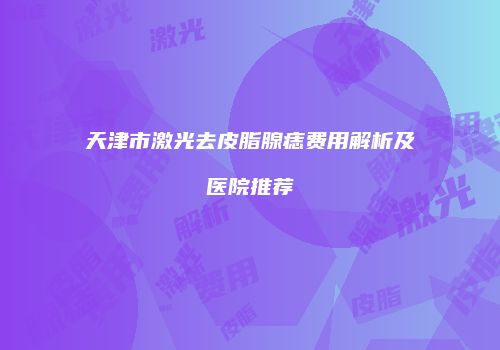 天津市激光去皮脂腺痣费用解析及医院推荐