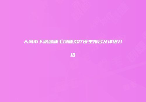 大同市下眼睑睫毛倒睫治疗医生排名及详细介绍
