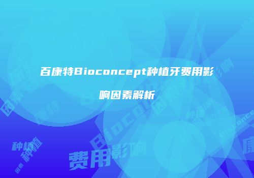 百康特Bioconcept种植牙费用影响因素解析