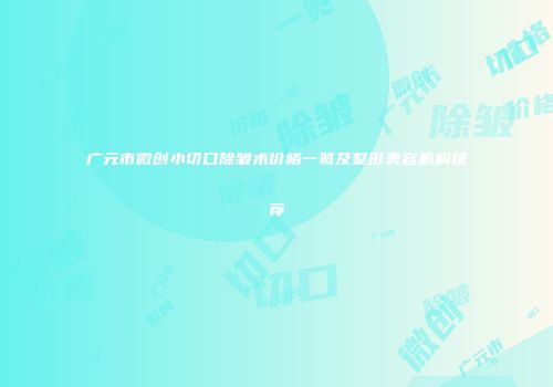 广元市微创小切口除皱术价格一览及整形美容机构推荐