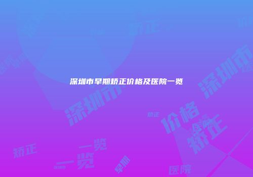深圳市早期矫正价格及医院一览