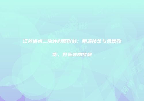 江苏徐州二院外科整形科：精湛技艺与合理收费，打造美丽梦想