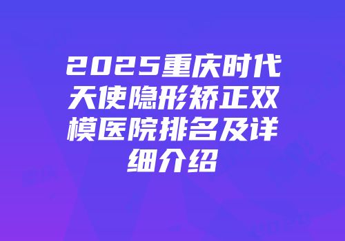 2025重庆时代天使隐形矫正双模医院排名及详细介绍