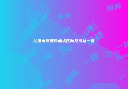 汕尾市鼻翼收缩术医院及价格一览
