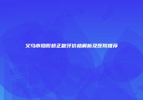 义乌市隐形矫正龅牙价格解析及医院推荐