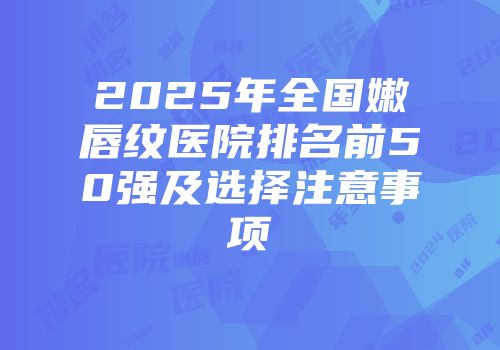 2025年全国嫩唇纹医院排名前50强及选择注意事项