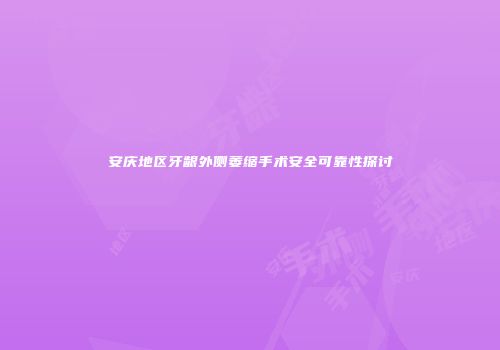 安庆地区牙龈外侧萎缩手术安全可靠性探讨