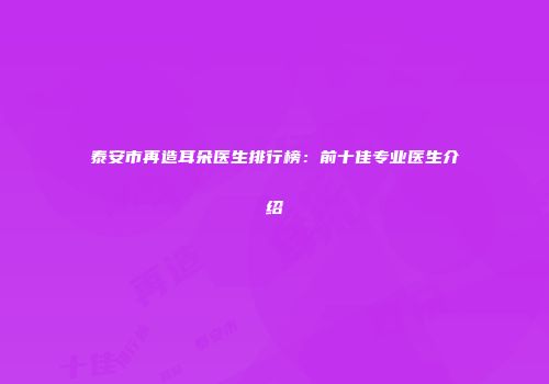 泰安市再造耳朵医生排行榜：前十佳专业医生介绍