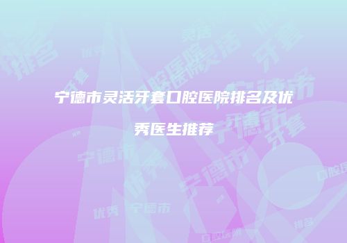 宁德市灵活牙套口腔医院排名及优秀医生推荐