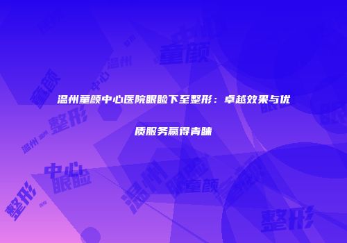 温州童颜中心医院眼睑下至整形：卓越效果与优质服务赢得青睐