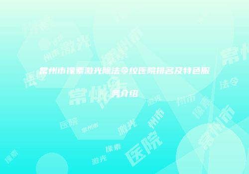 常州市像素激光除法令纹医院排名及特色服务介绍
