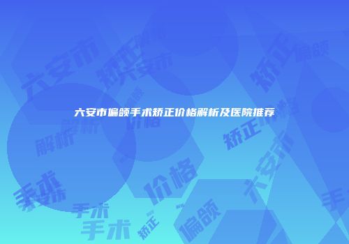 六安市偏颌手术矫正价格解析及医院推荐