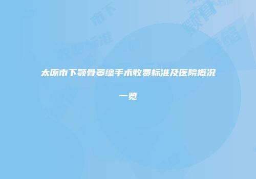 太原市下颚骨萎缩手术收费标准及医院概况一览