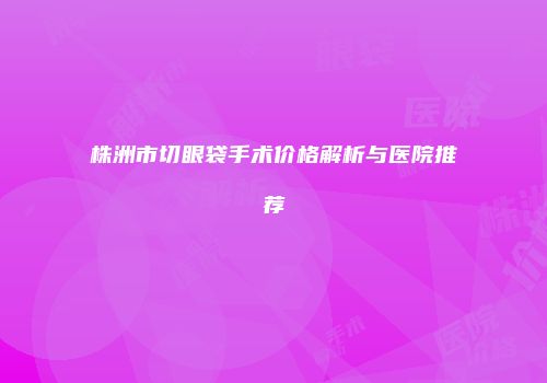 株洲市切眼袋手术价格解析与医院推荐
