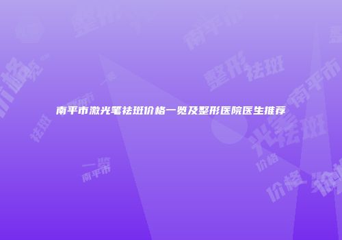 南平市激光笔祛斑价格一览及整形医院医生推荐