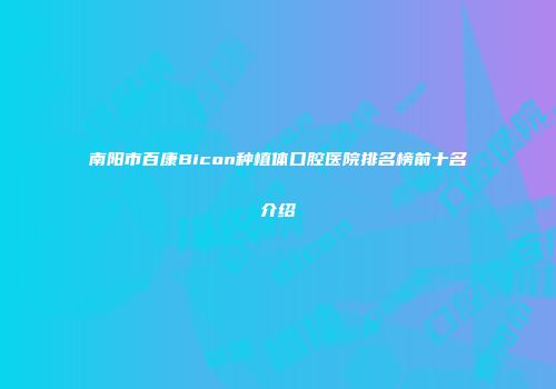 南阳市百康Bicon种植体口腔医院排名榜前十名介绍