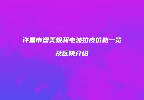 许昌市塑美极和电波拉皮价格一览及医院介绍
