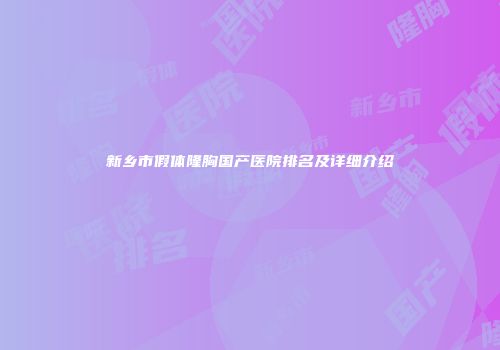 新乡市假体隆胸国产医院排名及详细介绍
